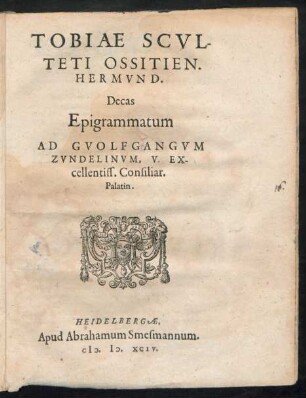 TOBIAE SCVL-||TETI OSSITIEN.|| HERMVND.|| Decas || Epigrammatum || AD GVOLFGANGVM || ZVNDELINVM, V. EX-||cellentiss. Consiliar.|| Palatin.||