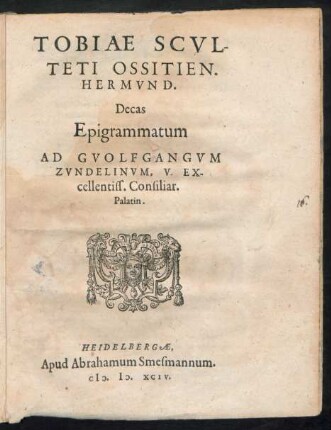 TOBIAE SCVL-||TETI OSSITIEN.|| HERMVND.|| Decas || Epigrammatum || AD GVOLFGANGVM || ZVNDELINVM, V. EX-||cellentiss. Consiliar.|| Palatin.||