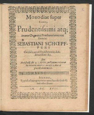 Monodiae super funere ... Domini Sebastiani Schoepfferi Consulis apud Heckstetenses ... &c. : Qui Heckstadii die 4. Aprilis, postquam vixerat ... annos 37. menses 2, dies 18 ... obdormivit
