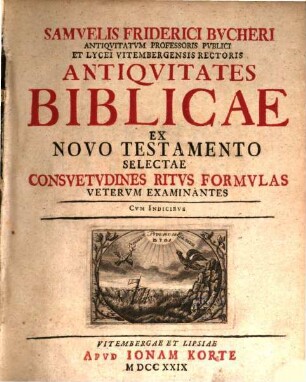 Samuelis Friderici Bucheri Antiquitatum Professoris Publici Et Lycei Vitembergensis Rectoris Antiquitates Biblicae Ex Novo Testamento Selectae Consuetudines Ritus Formulas Veterum Examinantes : Cum Indicibus
