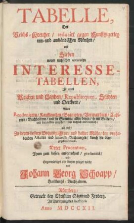Tabelle, Der Reichs-Kreutzer, reducirt gegen Funfftzigerley inn- und ausländischen Müntzen, und Sieben neuen nutzlichen accuraten Interesse-Tabellen, In allen Reichen und Landen, Republicquen, Städten und Oerthern, Allen Rendenirern, Kauffleuthen, Beampten, Verwalthern, Caßirern, Buchhaltern, und in Summa, allen denen, so mit Geldern, und Interessen umgehen, sehr nutzlich und dienlich, als auch, Zu deren bessern Bequemlichkeit, und halber Mühe, bey vorhabenden Affairen und Interesse-Rechnungen, durch die dargegebene Facit, Derer Procentum, Ihnen zum besten ausgerechnet, præsentiret, und Gegenwärtiges vor Augen geleget wird