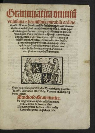 Grammatica omni~u || vtilissima [et] breuissima. mirabili ordine || cõposita. Adeo/ vt singula quilibet facile intelligere facile inuenire/|| et q#///d maxim~u est/ facile memoria retinere possit ... || Fratr. Jllus. Principis Wilhelmi Bauarie Ducis preceptor || Joannes Auentinus. M.  edidit.|| ... ||