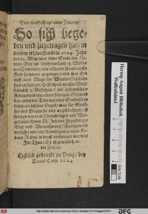 Eine warhafftige newe Zeitung/ So sich begeben und zugetragen hat/ in diesem jetzlauffendem 1624. Jahr den 14. May/ uber einer Stadt mit Namen Dux im BöhmerLand 3. Meilen von Commoda : wie allda ein Knabe auffs Feld spatzieren gegangen/ und was ihm ... für WunderGeschicht sind erschienen ... ist solches von ... M. Johann Francken zur Buß und Vermahnung/ gesangsweise verfasset und mit Bewilligung eines Erbarn Rahts in druck verfertiget worden/ Im Thon: Es ist gewißlich an der Zeit/ etc. ; Erstlich gedruckt zu Prag/ bey Daniel Carln 1624.