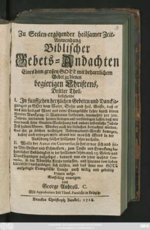 Theil 3: Bestehende I. Jn funffzehen hertzlichen Gebeten und Dancksagungen zu Gott ... daß er uns sein heiliges Wort und ... Lehre durch Martinum Lutherum, nunmehro vor 200. Jahren wiederum hervorbringen .... und ... das andere ... Jubel-Feste halten können ... II. Weiln der Autor ein Conversus, so hat er ... auch 15. Gebete und Dancksagungen aufgesetzet, dadurch nun ein jeder wahrer Controversus ... sich trösten ... möge