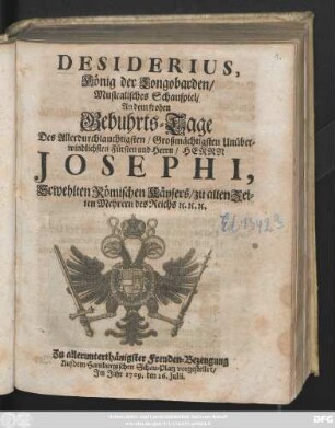 Desiderius, König der Longobarden : Musicalisches Schauspiel, An dem frohen Gebuhrts-Tage Des ... Herrn Josephi, Erwehlten Römischen Käysers ... Zu allerunterthänigster Freuden-Bezeugung Auf dem Hamburgischen Schau-Platz vorgestellet, Jm Jahr 1709. den 26. Julii.