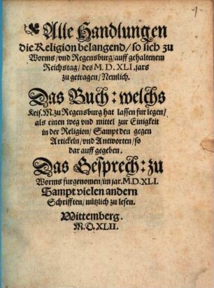Alle Handlungen die Religion belangend, so sich zu Worms, und Regensburg, auff gehaltenem Reichstag, des M. D. XLI. jars zu getragen