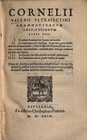 Cornelii Valerii Ultraiectini Grammaticarvm Institvtionvm Libri IIII. : I. De primis Grammatices Latinae rudimentis ...