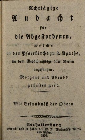 Achttägige Andacht für die Abgestorbenen, welche in der Pfarrkirche zu St. Agatha, an dem Gedächtnißtage aller Seelen angefangen, Morgens und Abends gehalten wird : Mit Erlaubniß der Obern