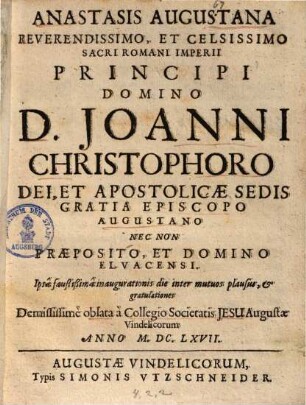 Anastasis Augustana Reverendissimo, Et Celsissimo Sacri Romani Imperii Principi Domino D. Joanni Christophoro Dei, Et Apostolicae Sedis Gratia Episcopo Augustano Nec Non Praeposito, Et Domino Elvacensi : ... Demississimè oblata à Collegio Societatis Jesu Augustae Vindelicorum