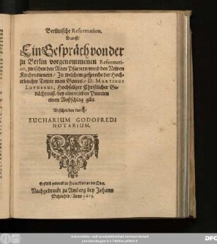 Berlinische Reformation. Das ist/ Ein Gespräch von der zu Berlin vorgenommenen Reformation, zwischen den Alten Pfarrern unnd den Newen Kirchendienern : In welchem gespreche der Hocherleuchtete Tewre man Gottes/ D. Martinus Lutherus, Hochseliger Christlicher Gedächtnuß/ bey einem jeden Puncten einen Außschlag gibt