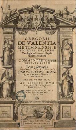 Gregorii De Valentia Metimnensis, E Societate Iesv, Sacræ Theologiæ in Academia Ingolstadiensi Professoris Commentariorvm Theologicorum Tomi quatuor : In Qvibvs Omnes Materiæ, Qvæ Continentvr In Svmma Theologica Diui Thomae Aquinatis, ordine explicantur, 2. Complectens Materias Primae Secundae Divi Thomae