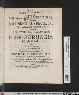 Facultatis Medicae in Academia Christian-Albertina, H.T. Decanus Joh. Nicolaus Pechlin, Med. D. Instit. & Botan. Prof. Ord. ad audiendum Disputationem Inauguralem De Haemorrhagia Narium, Quam Ad D. XXV. et XXVI. Iunii, publico examini exponet ... Georgius Braschius, Luneburgensis & Practicus Boitzenburgi ... Omnes omnium Ordinum Cives ... hoc Programmate invitat