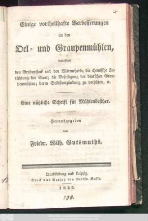 Einige vortheilhafte Verbesserungen an den Oel- und Graupenmühlen, betreffend den Grubenstock und den Wärmeherd; die chemische Zurichtung der Saat; die Befestigung der deutschen Graupenmühlen; deren Selbstentzündung zu verhüten, [et]c. ; Eine nützliche Schrift für Mühlenbesitzer