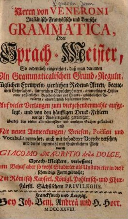 Herrn von Veneroni Italiänisch-Französisch- und Teutsche Grammatica, Oder Sprach-Meister, So ordentlich eingerichtet, daß man darinnen An Grammaticalischen Grund-reguln, füglichen Exemplen, zierlichen Redens-Arten, bequemen Gesprächen, sinnreichen Sprüchwörtern, anmuthigen Historien, poßierlichen Begebenheiten und Stands-gebührlichen Titularen, alles kürtzlich beysammen findet