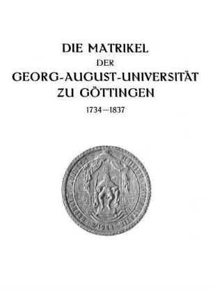 [Bd. 1], Hilfsbd.: Die Matrikel der Georg-August-Universität zu Göttingen. . 1734 - 1837. Hilfsbd.