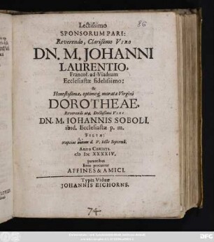 Lectissimo Sponsorum Pari: Reverendo, Clarißimo Viro Dn. M. Johanni Laurentio, Francof. ad Viadrum Ecclesiastae fidelissimo: & ... Dorotheae ... Dn. M. Johannis Soboli ... Filiae: Nuptias autem d. V. Idus Septemb. Anno Christi. MDCXXXIV. parantibus Bene precantur Affines & Amici
