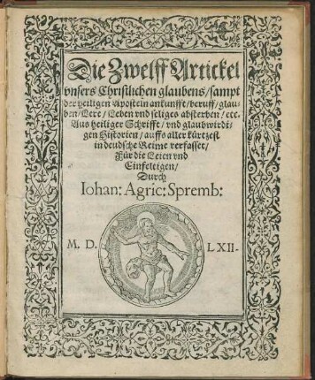 Die Zwelff Artickel vnsers Christlichen glaubens, sampt der heiligen Aposteln ankunfft, beruff, glauben, Lere, Leben vnd seliges Absterben, etc. Aus heiliger Schrifft, vnd glaubwirdigen Historien ... in deudsche Reime verfasset, ... Durch Iohan: Agric: Spremb: