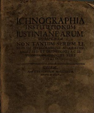 Ichnographia Institutionum Iustinianearum : Complexa Non Tantum Seriem Librorum Titulorumque Accuratissimam, Sed Et Definitiones Ac Divisiones In Quoque Fere Titulo