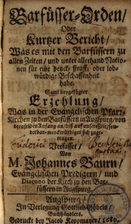 Barfüsser-Orden, Oder kurtzer Bericht, Was es mit den Barfüssern zu allen Zeiten, und unter allerhand Nationen für eine denck- straff- oder lobwürdige Beschaffenheit habe : Samt beygefügter Erzehlung, Was in der Evangelischen Pfarr-Kirchen zu den Barfüssern in Augspurg, von deroselben Anfang an, biß auf unsere Zeit, sonderbar-merckwürdiges sich zugetragen