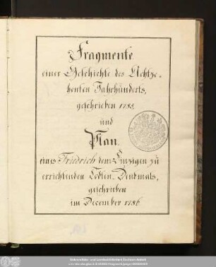 Fragmente einer Geschichte des Achtzehnten Jahrhunderts, geschrieben 1785, und Plan eines Friedrich dem Einzigen zu errichtenden Todten-Denkmals geschrieben im December 1786