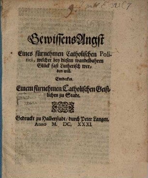 GewissensAngst eines fürnehmen Catholischen Politici, welcher bey diesem wandelbahren Glück fast Lutherisch werden will : ... Einem fürnehmen Catholischen Geistlichen zu Stade