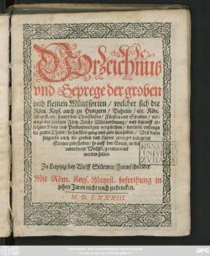 VOrzeichnus || vnd Geprege der groben || vnd kleinen Müntzsorten/ welcher sich die || Röm. Keys ... || Mayest. etc. sampt den Churfürsten/ Fürsten vnd Stenden/ ver=||möge des heiligen Röm. Reichs Müntzordnung/ vnd darauff er=||folgten Kreis vnd Probationtägen vergliechen ... || Zu Leiptzig bey Wolff Stürmer/ Formschneider ||