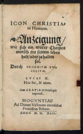 ICON CHRISTIA=||ni Hominis.|| Anzeigung/|| wie sich ein warer Christen||mensch inn seinem leben || helt/ oder ja halten || sol.|| Durch GEORGIVM VVI=||CELIVM.|| ... ||