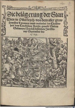 Die belägerung der Statt Wien in Osterreych von dem aller grawsamesten Tyrannen vnnd verderber der Christenheit dem Türckischen Kayser genan[n]t Sultan Solimayn : Newlich beschehen Jm Monat September des 1529.