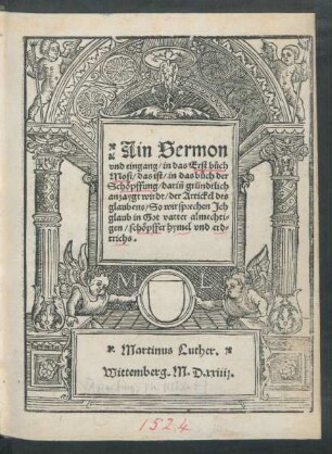 Ain Sermon || vnd eingang/ in das Erst bůch || Mosi/ das ist/ in das bůch der || Schöpffung/ dariñ gründtlich || anzaygt wirdt/ der Artickel des || glaubens/ So wir sprechen Joh || glaub in Got vatter ... || Martinus Luther || Wittemberg. M.D.xxiiij.||