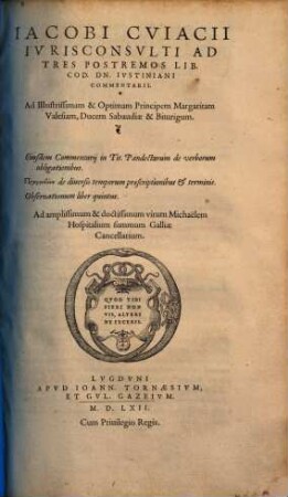 Iacobi Cviacii Ivrisconsvlti Ad Tres Postremos Lib. Cod. Dn. Ivstiniani Commentarii : Eiusdem Commentarij in Tit. Pandectarum de verborum obligationibus. Pragmateia de diuersis temporum praescriptionibus & terminis. Obseruationum liber quintus