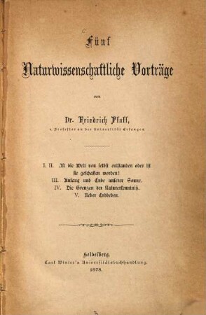 Fünf naturwissenschaftliche Vorträge : I. II. Ist die Welt von selbst entstanden oder ist sie geschaffen worden? III. Anfang und Erde unserer Sonne. IV. Die Grenzen der Naturerkenntniß. V. Über Erdbeben