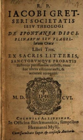 R. P. Iacobi Gretseri Societatis Iesv Theologi De Spontanea Disciplinarvm Sev Flagellorum Cruce Libri Tres : Ex Sacris Litteris, Sanctorvmqve Probatis Historijs potissimum collecti