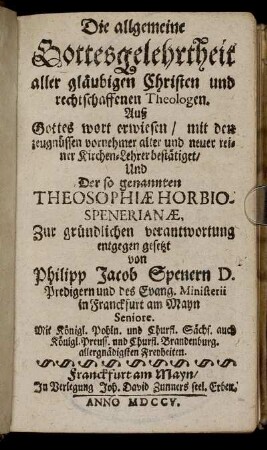 Die allgemeine Gottesgelehrtheit aller gläubigen Christen und rechtschaffenen Theologen : Auß Gottes wort erwiesen, mit den zeugnüssen vornehmer alter und neuer reiner Kirchen-Lehrer bestätiget ; Und Der so genannten Theosophiæ Horbiospenerianæ, Zur gründlichen verantwortung entgegen gesetzt