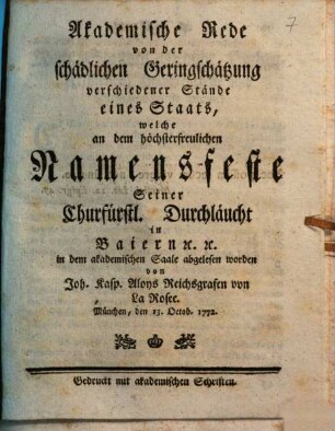 Akademische Rede von der schädlichen Geringschätzung verschiedener Stände eines Staats : welche an dem höchsterfreulichen Namensfeste Seiner Churfürstl. Durchläucht in Baiern [et]c. [et]c. in dem akademischen Saale abgelesen worden