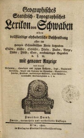 Geographisches statistisch-topographisches Lexikon von Schwaben oder vollständige alphabetische Beschreibung aller im ganzen Schwäbischen Kreis liegenden Städte, Klöster, Schlösser, Dörfer, Flecken, Höfe, Berge, Thäler, Flüsse, Seen, merkwürdiger Gegenden u.s.w. : mit genauer Anzeige von deren Ursprung, ehmal. u. jezigen Besizern, Lage, Regimentsverfassung, Anzahl u. Nahrung d. Einwohner, Manufakturen, Fabriken, Viehstand, merkwürdigen Gebäuden, neuen Anstalten, vornehmsten Merkwürdigkeiten u.s.w., 2. [L - Z]
