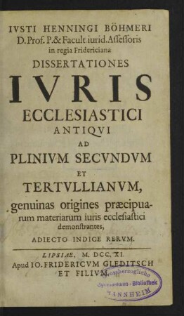 Ivsti Henningi Böhmeri ... Dissertationes Ivris Ecclesiastici Antiqvi Ad Plinivm Secvndvm Et Tertvllianvm : genuinas origines praecipuarum materiarum iuris ecclesiastici demonstrantes, Adiecto Indice Rerum