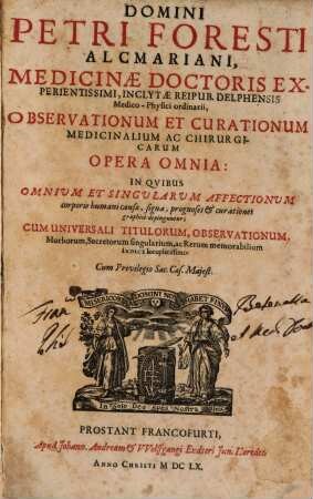 Domini Petri Foresti Alcmariani, Medicinae Doctoris ... Observationvm Et Cvrationvm Medicinalivm Ac Chirvrgicarvm Opera Omnia : In Qvibvs Omnivm Et Singvlarvm Affectionvm corporis humani causae, signa, prognoses & curationes graphice depinguntur; Cvm Vniversali Titvlorvm, Observationvm, Morborum, Secretorum singularium, ac Rerum memorabilium Indice locupletissimo
