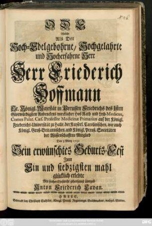 Ode Welche Als Der Hoch-Edelgebohrne, Hochgelahrte und Hocherfahrne Herr Herr Friederich Hoffmann Sr. Königl. Majestät in Preussen ... Leib-Medicus ... Den 3 Mertz 1731 Sein erwünschtes Geburts-Fest Zum Ein und siebzigsten mahl glücklich erlebte Mit froher Ehrfurcht gehorsamst