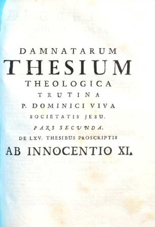 Damnatae Theses Ab Alexandro VII., Innocentio XI. & Alexandro VIII. Necnon Jansenii Ad Theologicam trutinam revocatae juxta pondus Sanctuarii : Opus Dicatum Philippo Bernualdo Ursino Hispaniarum Magnati Primi Ordinis, Ursinae Familiae Domino, Gravinae Duci XIV. &c., Vol.1, Pars 2. De LXV. Thesibus Proscriptis Ab Innocentio XI.