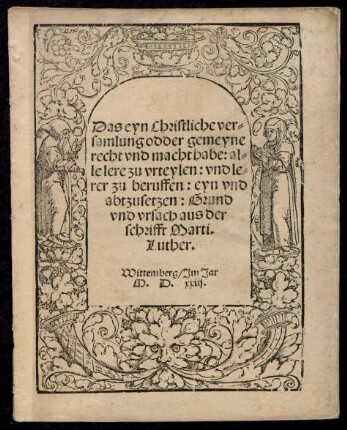 Das eyn Christliche ver=||samlung odder gemeyne || recht vnd macht habe: al=||le lere zu vrteylen: vnd le=||rer zu beruffen: eyn vnd || abtzusetzen: Grund || vnd vrsach aus der || schrifft Marti.|| Luther.||