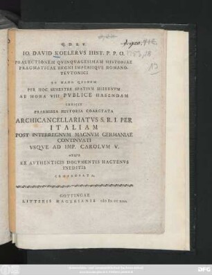 Io. David Koelervs Hist. P. P. O. Pralectionem Qvinqvagesimam Historiae Pragmaticae Regni Imperiiqve Romano-Tevtonici Et Hanc Qvidem Per Hoc Semestre Spativm Hibernvm Ab Hora VIII Pvblice Habendam Indicit : Praemissa Historia Coarctata Archicancellariatvs S. R. I. Per Italiam Post Interregnvm Magnvm Germaniae Continvati Vsqve Ad Imp. Carolvm V. Atqve Ex Avthenticis Docvmentis Hactenvs Ineditis Comprobata