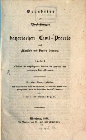 Grundriß zu Vorlesungen über bayerischen Civil-Process nach Martin's und Bayer's Ordnung : zugleich Leitfaden für vergleichendes Studium des gemeinen und bayerischen Civil-Processes ; mit einer Recapitulation nach alphabetischer Reihe der Materien und nach der Kapitel- und Paragraphen-Reihe der bayerischen Gerichts-Ordnung dann einer literarischen Zugabe