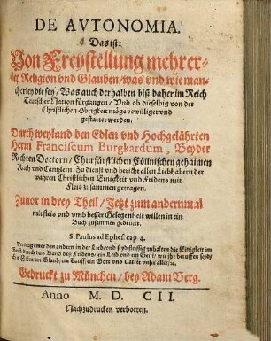 De Avtonomia. Das ist: Von Freystellung mehrerley Religion vnd Glauben : Was auch derhalben biß daher im Reich Teutscher Nation fürgangen, Und ob dieselbig von der Christlichen Obrigkeit möge bewilliget und gestattet werden. Zuvor in drey Theil, Jetzt zum andernmal mit fleis und umb besser Gelegenheit willen in ein Buch zusammen gedruckt