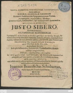 Iēsu. Sōsērias. Grotonymphō. Synchaironti. Sibero-Schubartinorum Romano-Dactilicorum Epigrammatiorum Ternas, ... Justo Sibero ... ad d. VIII. Nov. A. M.DC.LIX. In Electorali Dresda, Sub ipsis sollemnibus Fescenninis Thalossionibus, & maritalibus conglutinibus ... Joannes Benedicuts Schubartus, Halis-Saxo ...