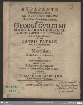 Hypapante Dicaeologica Votiva Ad Auspicatissimum Serenissimi Principis ... Georgi[i] Guilelmi. S. Rom. Imperii Electoris ... Patris Patriae, Dn. N. Clementissimi, In Marchiam E Borussia reditum : Ex Publicis repetitionibus ... Die 9. 10. 11. & 15. Martii An. MDCXXX. continuatis