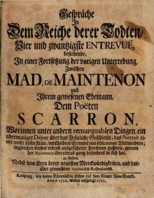 Gespräche In Dem Reiche derer Todten, Vier und zwantzigste Entrevuë, bestehende, In einer Fortsetzung der vorigen Unterredung, Zwischen Mad. De Maintenon und Ihrem gewesenen Ehemann, Dem Poëten Scarron : Worinnen unter andern remarquablen Dingen, ein abermaliger Disput über das Fräuliche Geschlecht ... zu finden. Nebst dem Kern derer neuesten Merckwürdigkeiten, und darüber gemachten curieusen Reflexionen