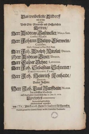 Das wolbestelte Altdorff wie es sich als Die Wohl-Edle/ Ehrenveste und Hochgelahrte Herren/ Herr Andreas Bastineller/ Hala-Sax. Consiliar. Mansfeld. Herr Johann Philipp Eberwein/ Coburg. Illustr. Gymnas. in Patr. Prof. Publ. Herr Joh. Adolph Nicolai/ Dresd. Herr Andreas Beyer/ Dresd. Herr Joh. Sebastian Schnetter/ Streuffdorf. Fanc. Herr Joh. Heinrich Konhardt/ Dresd. Beeder Rechten und Herr Joh. Paulo Wurffbain/ Norib. der löblichen Medicin auff obgedachter Universität den 29. Jun. A. 1679. Doctores ernennet wurden/ Ruhmwürdigst darstelte Glückwünschend entworffen von (Tit.) Ihro Excell....