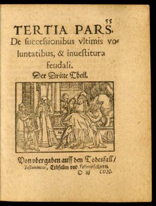 Tertia Pars. De successionibus ultimis voluntatibus, & investitura feudali. Der Dritte Theil. Von ubergaben auff den Todesfall/ Testamenten, Erbfellen und Lehensfolgern.