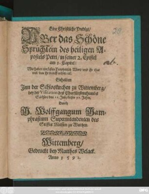 Eine Christliche Predigt/|| VBer das Schöne || Sprüchlein des heiligen A=||postels Petri/ in seiner 2. Epistel || am 1. Capitel:|| Wir haben ein festes Prophetisch Wort ... || Gehalten || Jnn der Schloskirchen zu Wittemberg/|| bey der Visitation des Churfürstenthumbs || Sachsen/ den 12. Julij dieses 92. Jahrs.|| Durch || M. Wolffgangum Mam=||phrasium Superintendenten des || Stiffts Meissen zu Wurtzen.||
