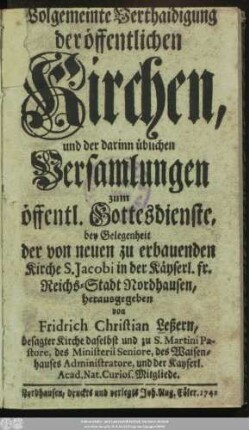 Wolgemeinte Verthaidigung der öffentlichen Kirchen, und der darinn üblichen Versamlungen zum öffentl. Gottesdienste, bey Gelegenheit der von neuen zu erbauenden Kirche S. Jacobi in der Kayserl. fr. Reichs-Stadt Nordhausen